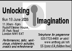 Sun 18 June 2006 11.30am-6pm Rudolf Steiner House, 35 Park Road, London NW1 6XT.  Performances, talks, workshops, children's activities, snacks and refreshments.  Programme 020-7723-4400 www.anth.org.uk/rsh &pound;6 (concs &pound;4, children free)